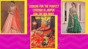 Looking For A Perfect Lehenga In Jaipur For The Big Day? Say No More -