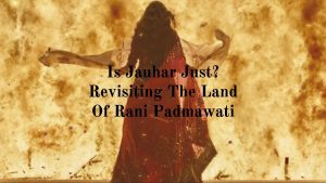 Is Jauhar Just? Revisiting The Land Of Rani Padmawati