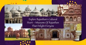 Explore Rajasthan’s Cultural Heart – Museums Of Rajasthan That Delight Everyone