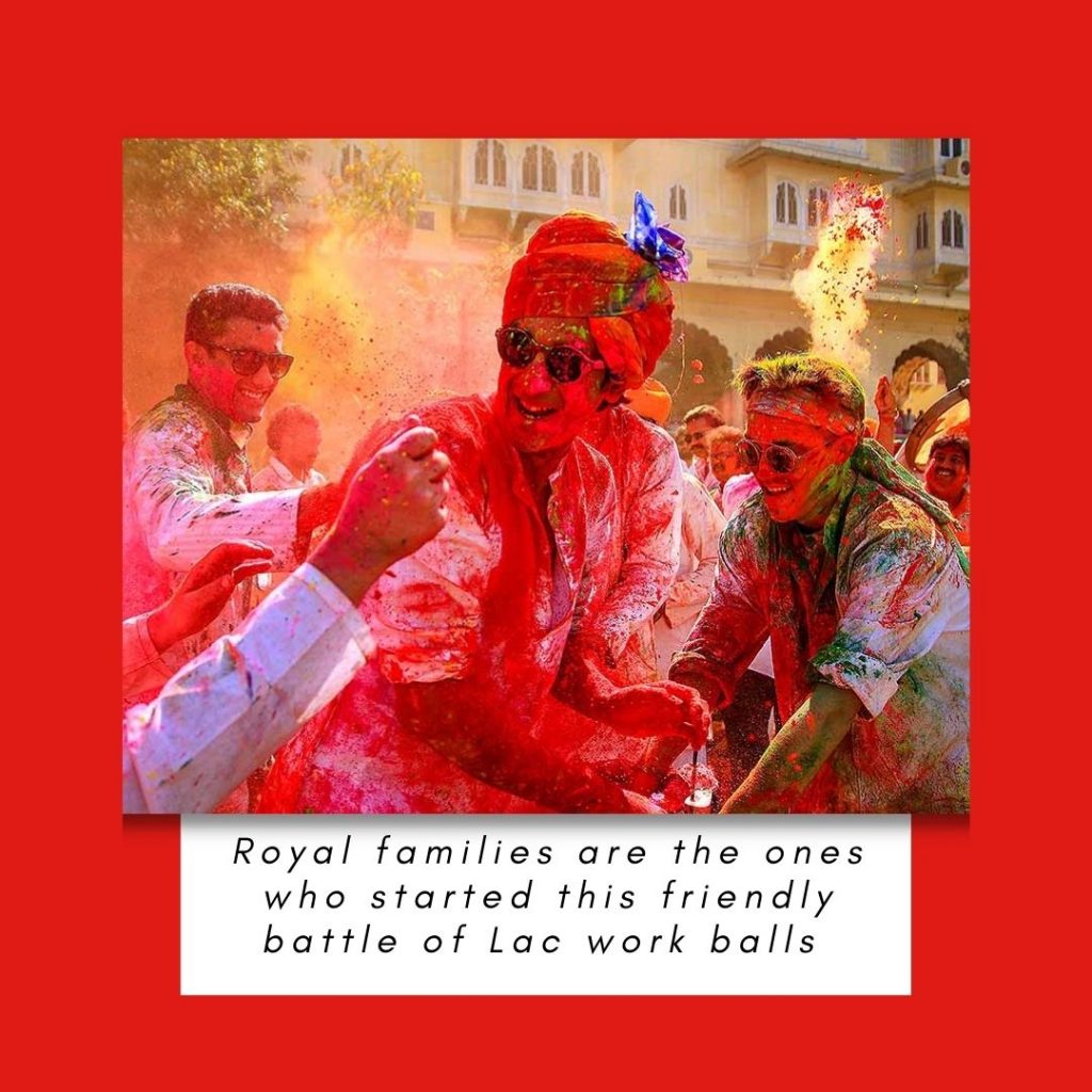 As stated above, royal families are the ones who started this friendly battle of Lac work balls filled with dry coloured powder and still are the ones who are keeping this old charm alive.